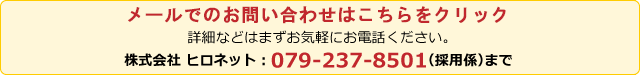 
        詳細などはまずお気軽にお電話ください。株式会社 ヒロネット：079-237-8501（採用係）まで